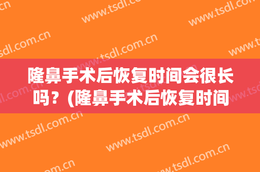 隆鼻手术后恢复时间会很长吗？(隆鼻手术后恢复时间会很长吗图片)
