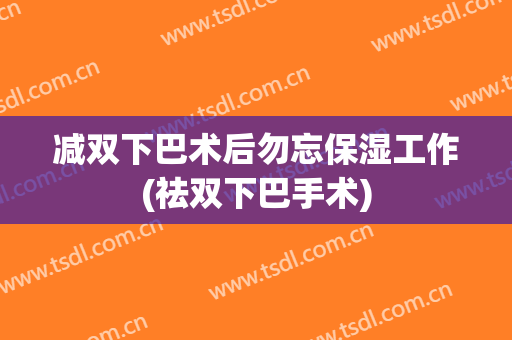 减双下巴术后勿忘保湿工作(祛双下巴手术)