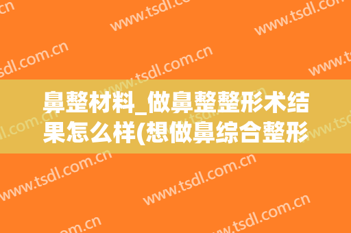 鼻整材料_做鼻整整形术结果怎么样(想做鼻综合整形)