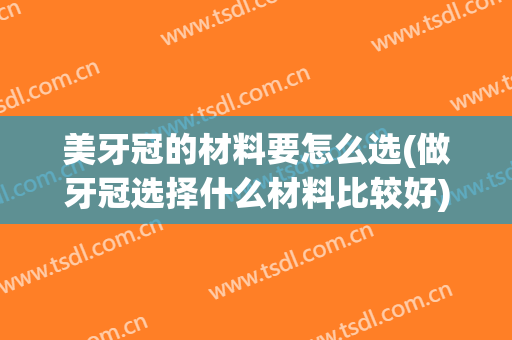 美牙冠的材料要怎么选(做牙冠选择什么材料比较好)