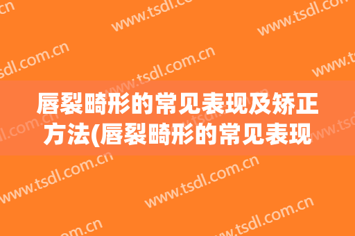 唇裂畸形的常见表现及矫正方法(唇裂畸形的常见表现及矫正方法视频)