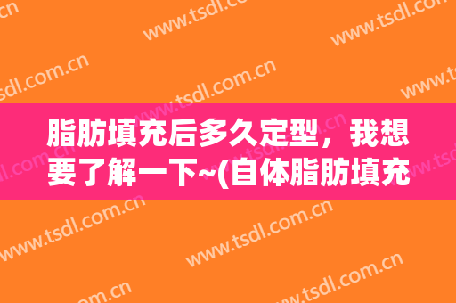 脂肪填充后多久定型，我想要了解一下~(自体脂肪填充后多久定型)
