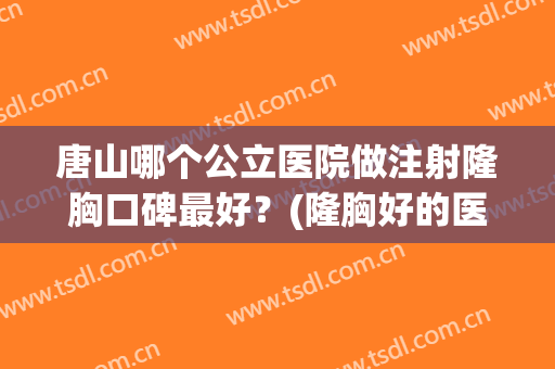 唐山哪个公立医院做注射隆胸口碑最好？(隆胸好的医院有哪些)