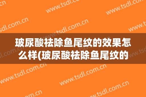 玻尿酸祛除鱼尾纹的效果怎么样(玻尿酸祛除鱼尾纹的效果怎么样图片)
