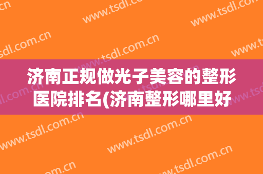 济南正规做光子美容的整形医院排名(济南整形哪里好)