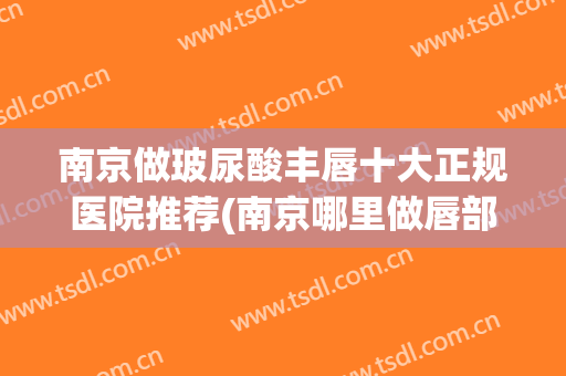 南京做玻尿酸丰唇十大正规医院推荐(南京哪里做唇部整形比较好)