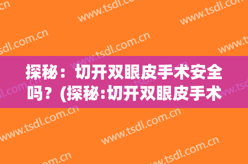 探秘：切开双眼皮手术安全吗？(探秘:切开双眼皮手术安全吗多少钱)