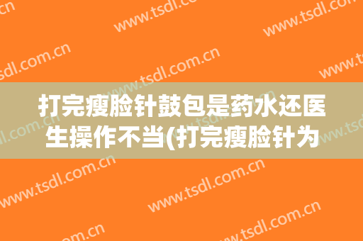 打完瘦脸针鼓包是药水还医生操作不当(打完瘦脸针为什么会鼓包)