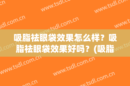 吸脂祛眼袋效果怎么样？吸脂祛眼袋效果好吗？(吸脂术祛眼袋)