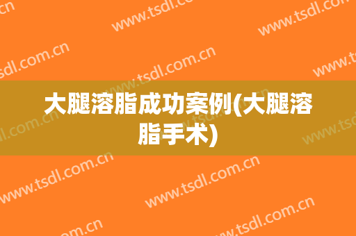 大腿溶脂成功案例(大腿溶脂手术)