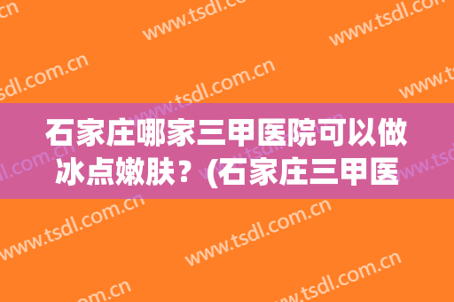 石家庄哪家三甲医院可以做冰点嫩肤？(石家庄三甲医院排行榜皮肤)