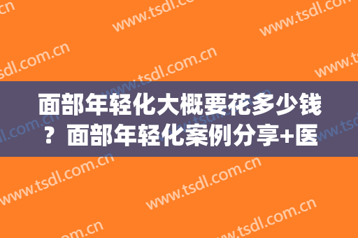 面部年轻化大概要花多少钱？面部年轻化案例分享+医院(医美技术面部年轻化)