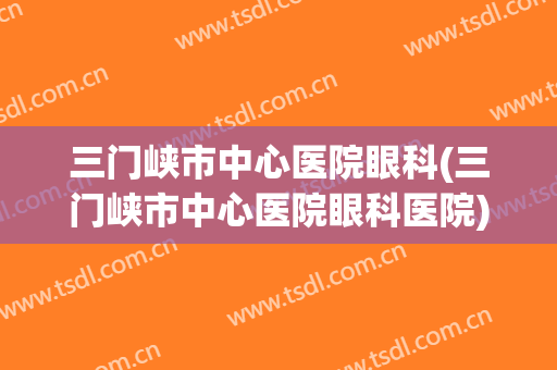 三门峡市中心医院眼科(三门峡市中心医院眼科医院)