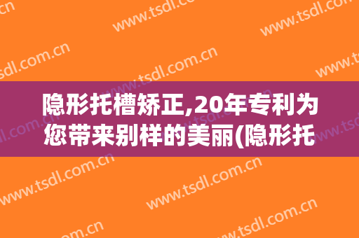 隐形托槽矫正,20年专利为您带来别样的美丽(隐形托槽矫正器)