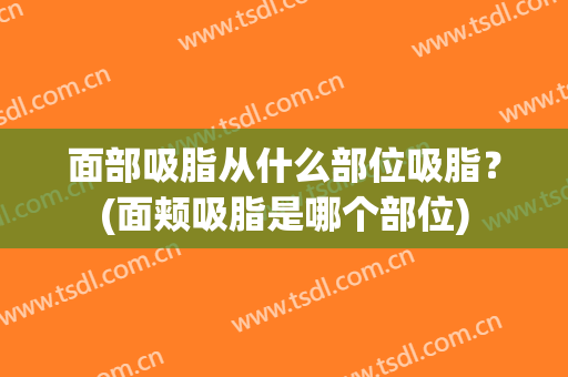 面部吸脂从什么部位吸脂？(面颊吸脂是哪个部位)