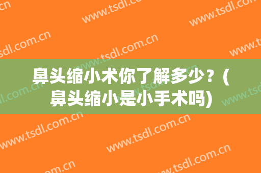鼻头缩小术你了解多少？(鼻头缩小是小手术吗)