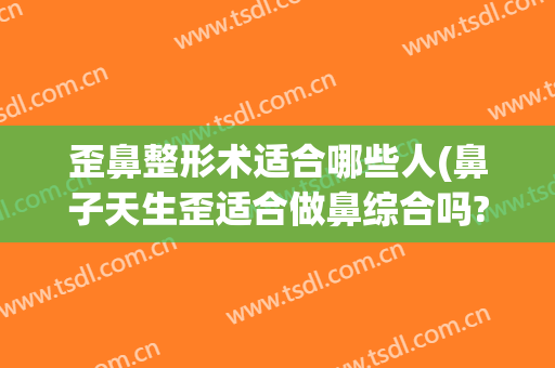 歪鼻整形术适合哪些人(鼻子天生歪适合做鼻综合吗?)