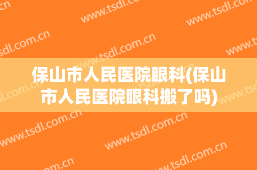 保山市人民医院眼科(保山市人民医院眼科搬了吗)