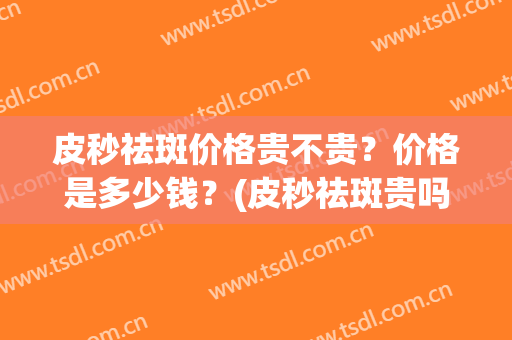 皮秒祛斑价格贵不贵？价格是多少钱？(皮秒祛斑贵吗大概多少钱)