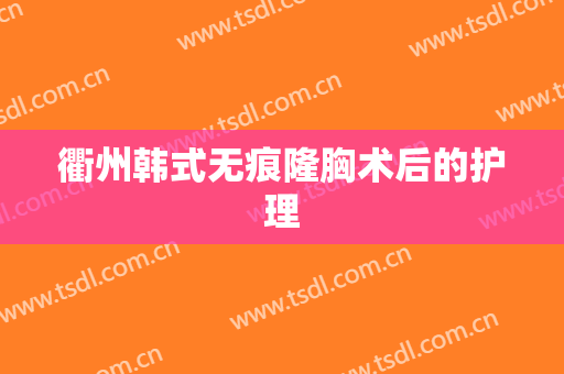衢州韩式无痕隆胸术后的护理