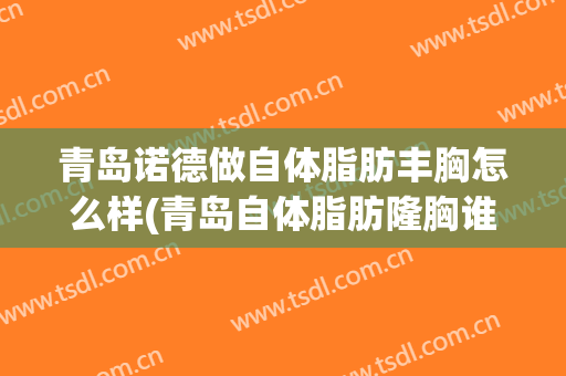 青岛诺德做自体脂肪丰胸怎么样(青岛自体脂肪隆胸谁做得好)