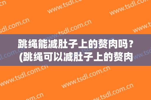 跳绳能减肚子上的赘肉吗？(跳绳可以减肚子上的赘肉吗)