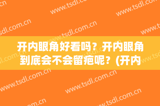 开内眼角好看吗？开内眼角到底会不会留疤呢？(开内眼角容易留疤还是外眼角)