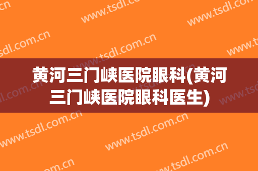 黄河三门峡医院眼科(黄河三门峡医院眼科医生)
