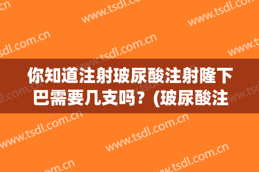 你知道注射玻尿酸注射隆下巴需要几支吗？(玻尿酸注射下巴一般需要几支)