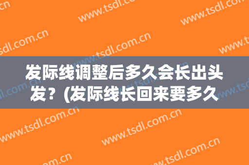 发际线调整后多久会长出头发？(发际线长回来要多久)