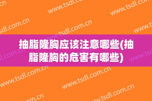 抽脂隆胸应该注意哪些(抽脂隆胸的危害有哪些)