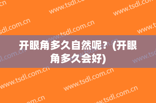 开眼角多久自然呢？(开眼角多久会好)