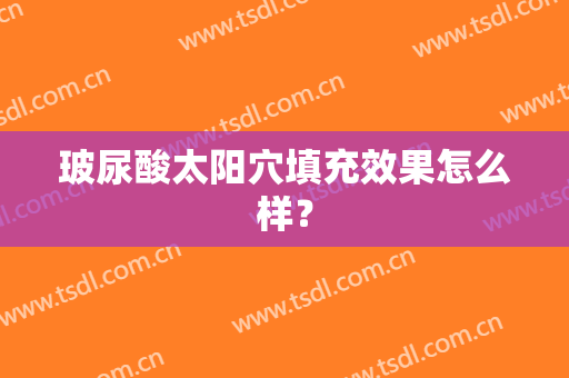 玻尿酸太阳穴填充效果怎么样？