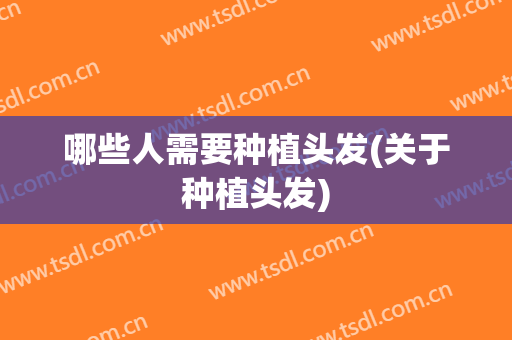 哪些人需要种植头发(关于种植头发)