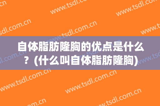 自体脂肪隆胸的优点是什么？(什么叫自体脂肪隆胸)