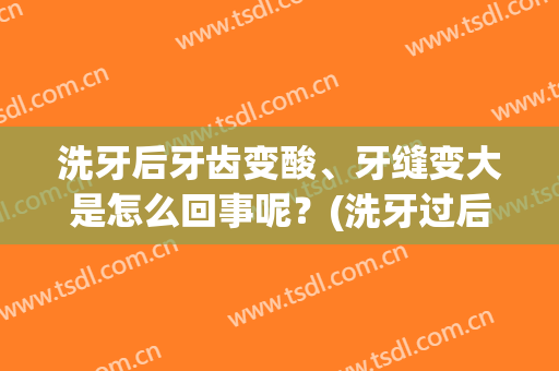 洗牙后牙齿变酸、牙缝变大是怎么回事呢？(洗牙过后牙缝变大怎么办)