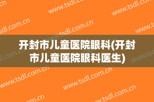 开封市儿童医院眼科(开封市儿童医院眼科医生)