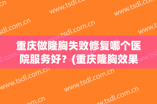 重庆做隆胸失败修复哪个医院服务好？(重庆隆胸效果怎样)