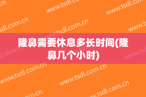 隆鼻需要休息多长时间(隆鼻几个小时)