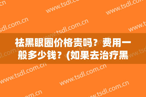 祛黑眼圈价格贵吗？费用一般多少钱？(如果去治疗黑眼圈需要多少价格)