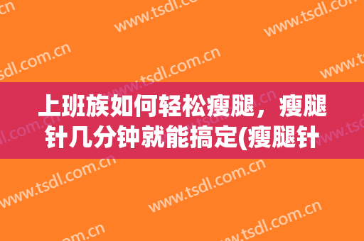 上班族如何轻松瘦腿，瘦腿针几分钟就能搞定(瘦腿针可以自己操作吗)