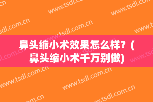 鼻头缩小术效果怎么样？(鼻头缩小术千万别做)