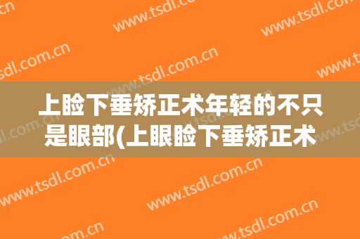 上睑下垂矫正术年轻的不只是眼部(上眼睑下垂矫正术失败)