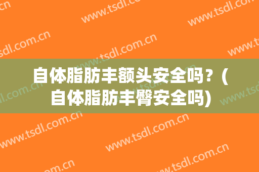 自体脂肪丰额头安全吗？(自体脂肪丰臀安全吗)