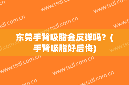 东莞手臂吸脂会反弹吗？(手臂吸脂好后悔)