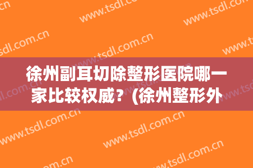 徐州副耳切除整形医院哪一家比较权威？(徐州整形外科哪家医院好)