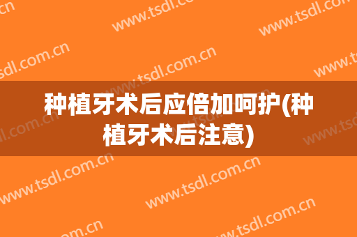 种植牙术后应倍加呵护(种植牙术后注意)