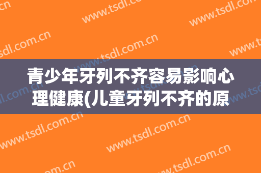 青少年牙列不齐容易影响心理健康(儿童牙列不齐的原因)