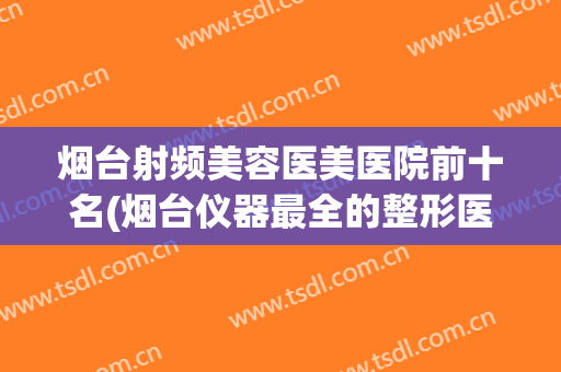 烟台射频美容医美医院前十名(烟台仪器最全的整形医院)
