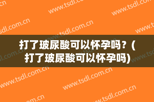 打了玻尿酸可以怀孕吗？(打了玻尿酸可以怀孕吗)